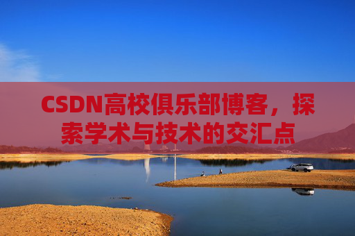 CSDN高校俱乐部博客,探索学术与技术的交汇点 CSDN高校俱乐部博客,探索学术与技术的交汇点